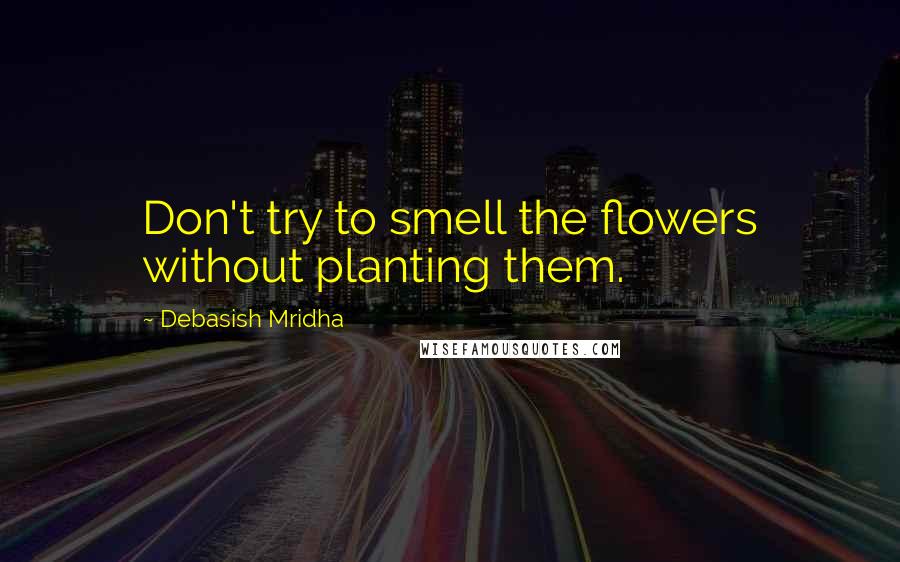 Debasish Mridha Quotes: Don't try to smell the flowers without planting them.