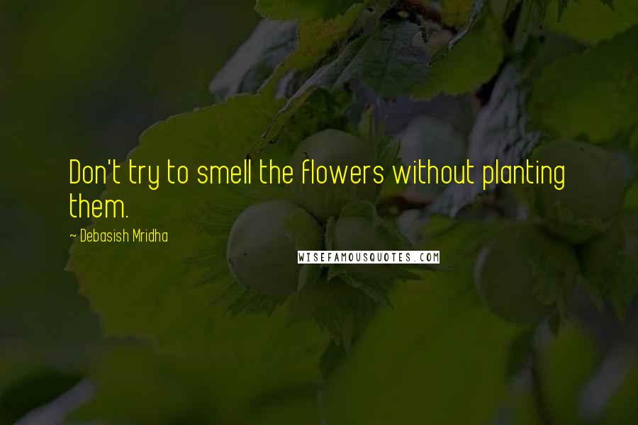 Debasish Mridha Quotes: Don't try to smell the flowers without planting them.