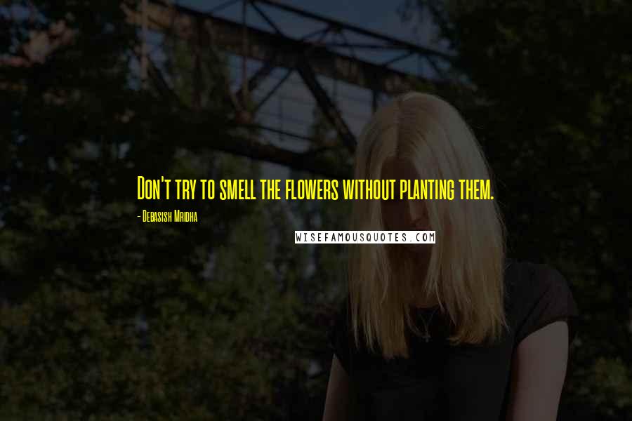 Debasish Mridha Quotes: Don't try to smell the flowers without planting them.