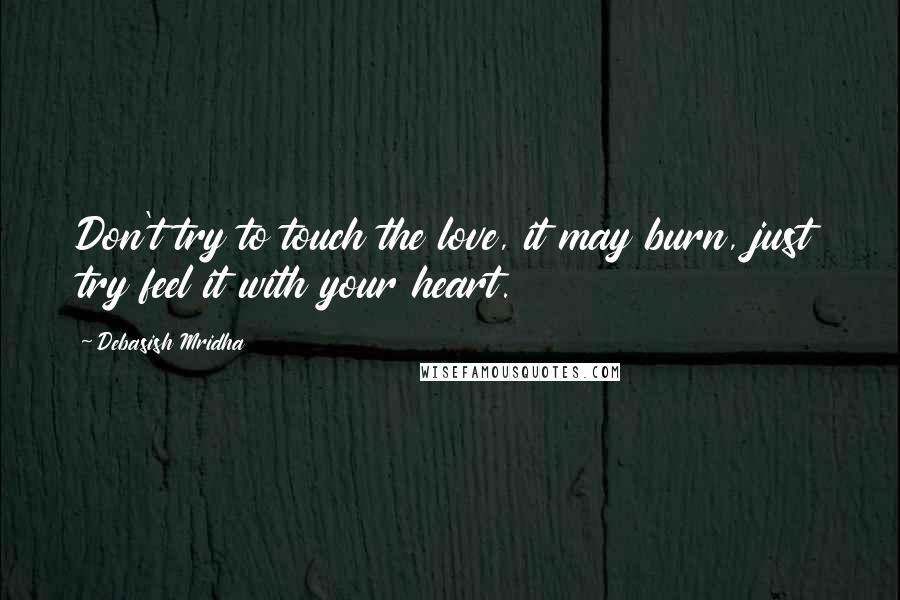 Debasish Mridha Quotes: Don't try to touch the love, it may burn, just try feel it with your heart.