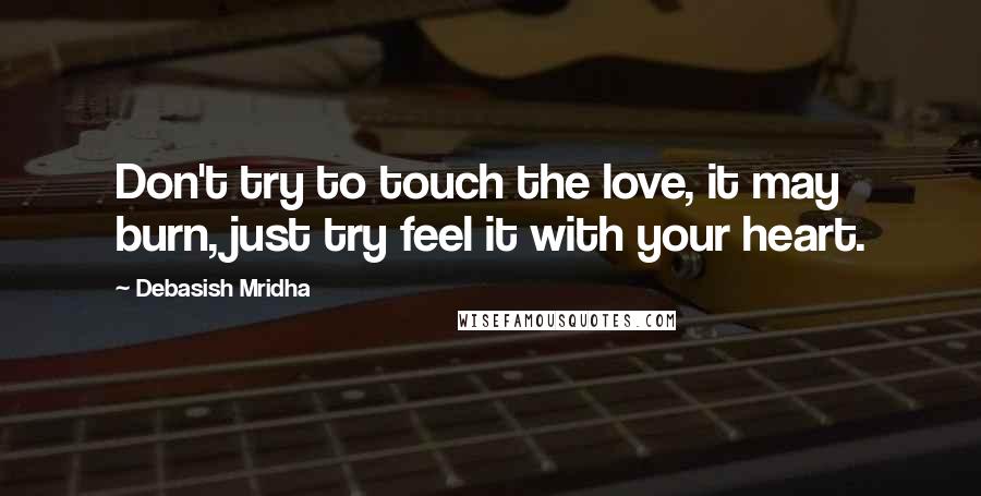 Debasish Mridha Quotes: Don't try to touch the love, it may burn, just try feel it with your heart.