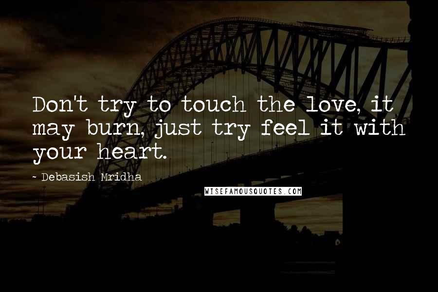 Debasish Mridha Quotes: Don't try to touch the love, it may burn, just try feel it with your heart.