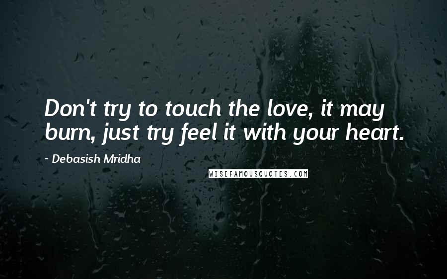 Debasish Mridha Quotes: Don't try to touch the love, it may burn, just try feel it with your heart.