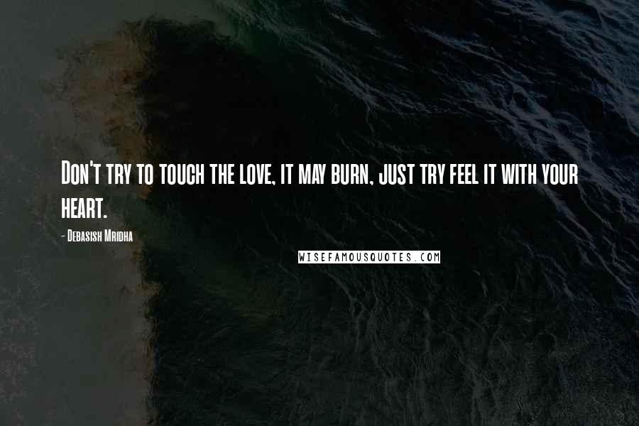 Debasish Mridha Quotes: Don't try to touch the love, it may burn, just try feel it with your heart.