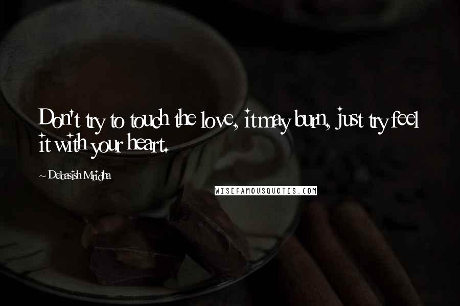 Debasish Mridha Quotes: Don't try to touch the love, it may burn, just try feel it with your heart.