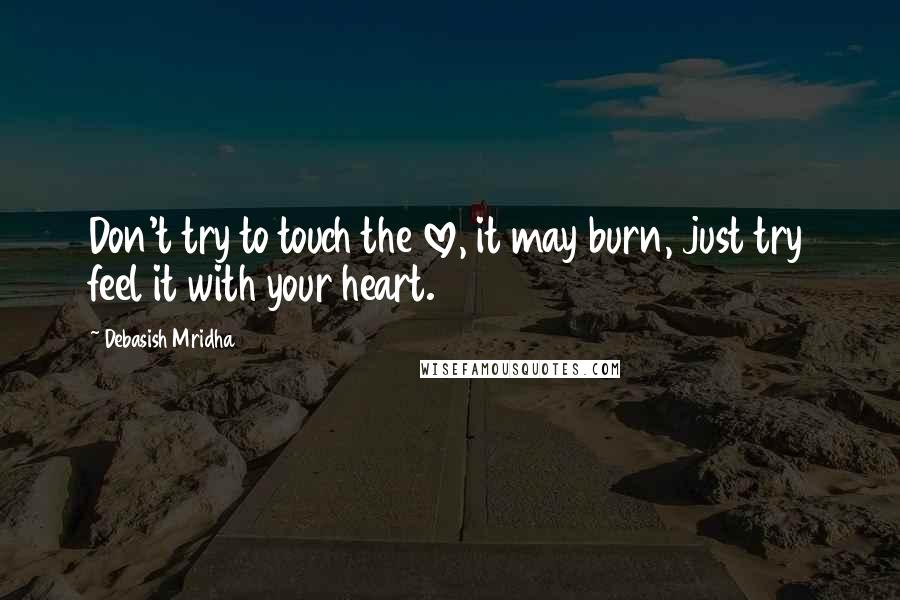 Debasish Mridha Quotes: Don't try to touch the love, it may burn, just try feel it with your heart.