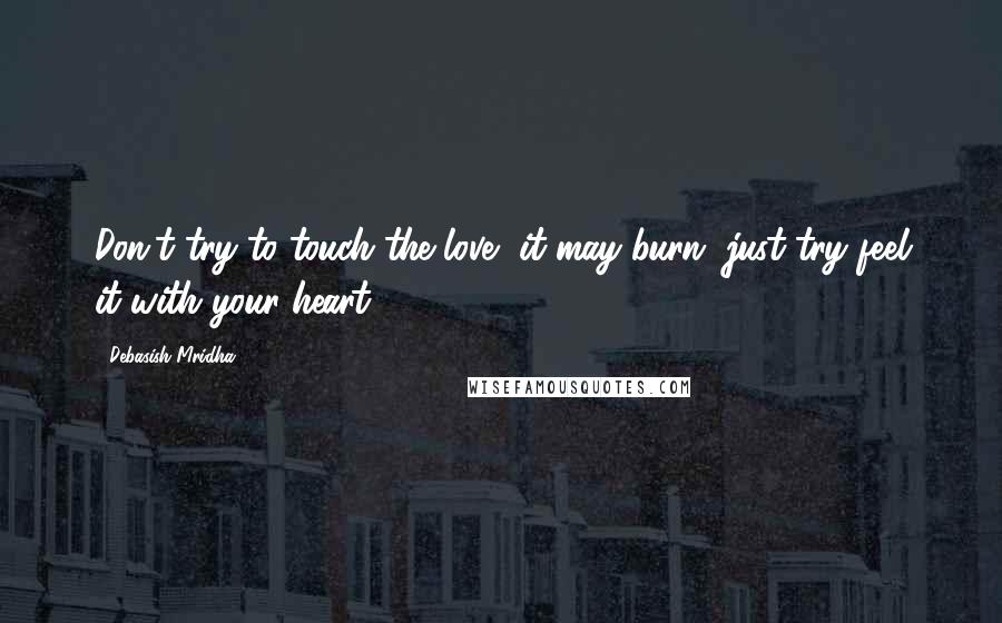 Debasish Mridha Quotes: Don't try to touch the love, it may burn, just try feel it with your heart.