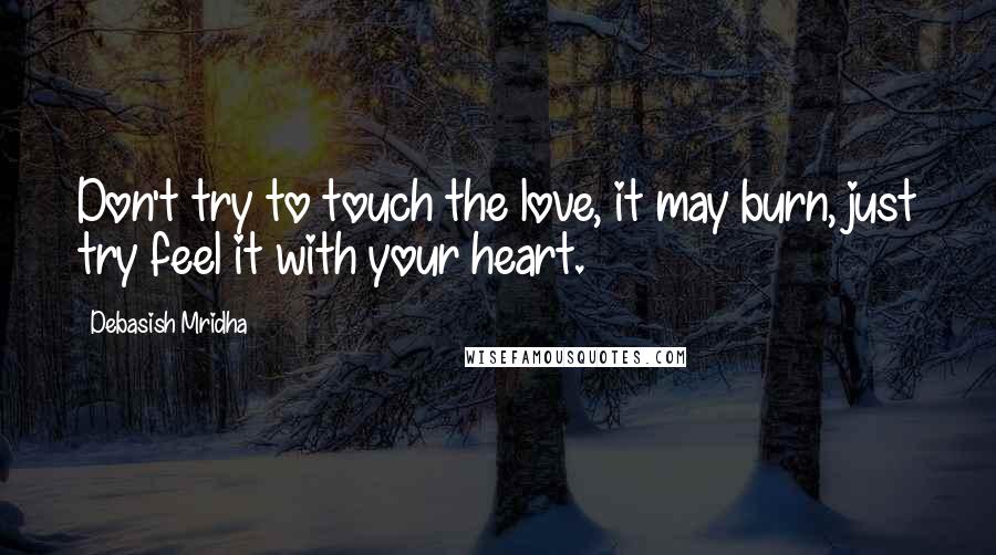 Debasish Mridha Quotes: Don't try to touch the love, it may burn, just try feel it with your heart.