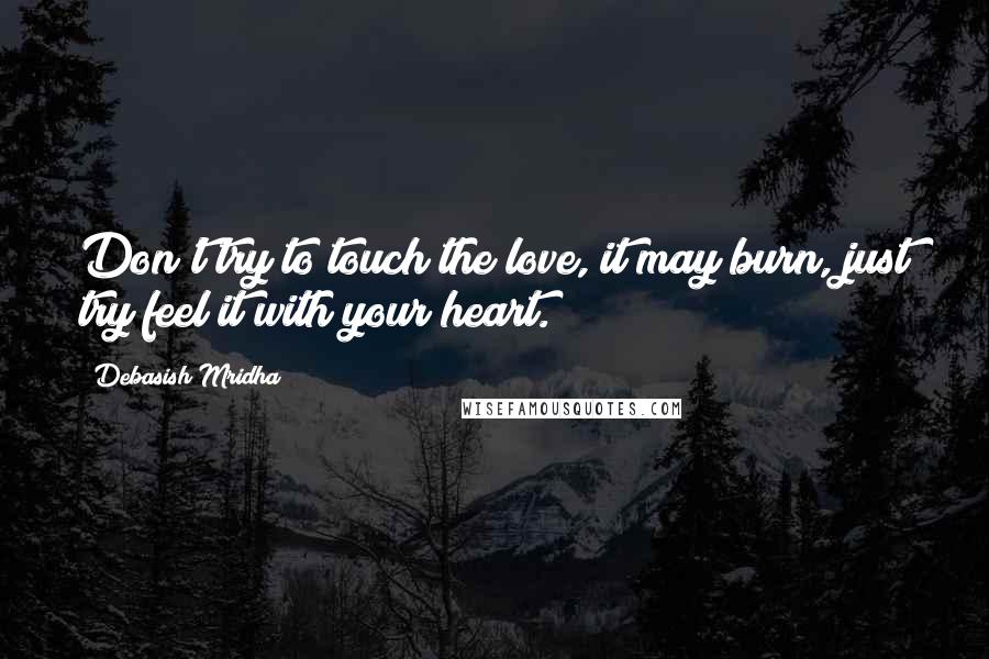Debasish Mridha Quotes: Don't try to touch the love, it may burn, just try feel it with your heart.