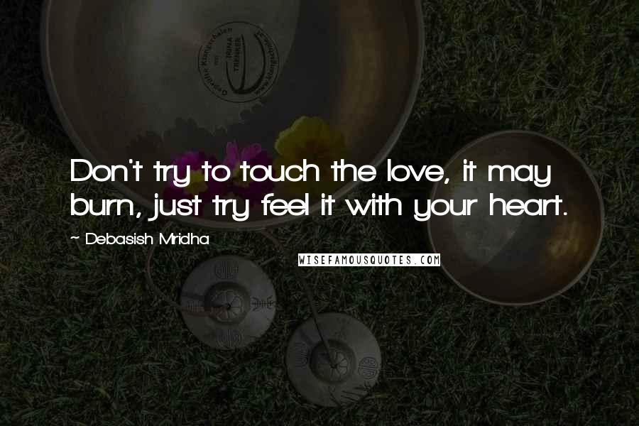 Debasish Mridha Quotes: Don't try to touch the love, it may burn, just try feel it with your heart.