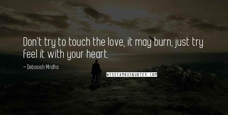 Debasish Mridha Quotes: Don't try to touch the love, it may burn, just try feel it with your heart.