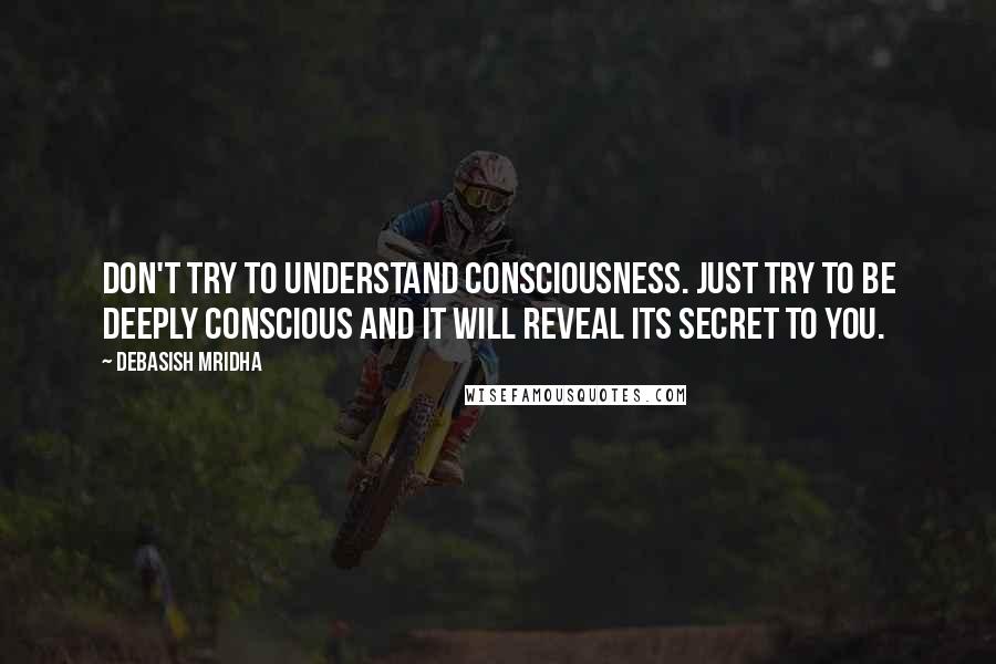Debasish Mridha Quotes: Don't try to understand consciousness. Just try to be deeply conscious and it will reveal its secret to you.