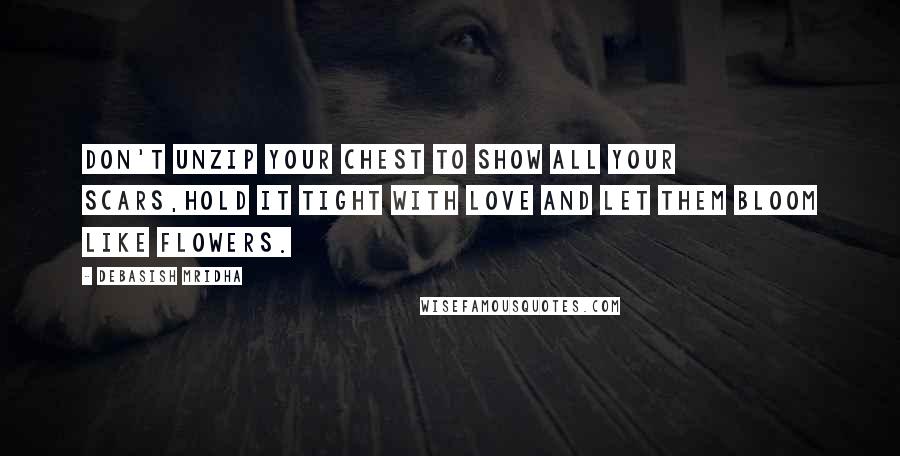 Debasish Mridha Quotes: Don't unzip your chest to show all your scars,hold it tight with love and let them bloom like flowers.