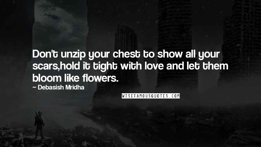 Debasish Mridha Quotes: Don't unzip your chest to show all your scars,hold it tight with love and let them bloom like flowers.