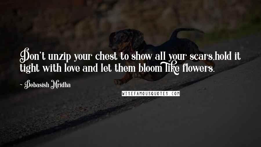 Debasish Mridha Quotes: Don't unzip your chest to show all your scars,hold it tight with love and let them bloom like flowers.