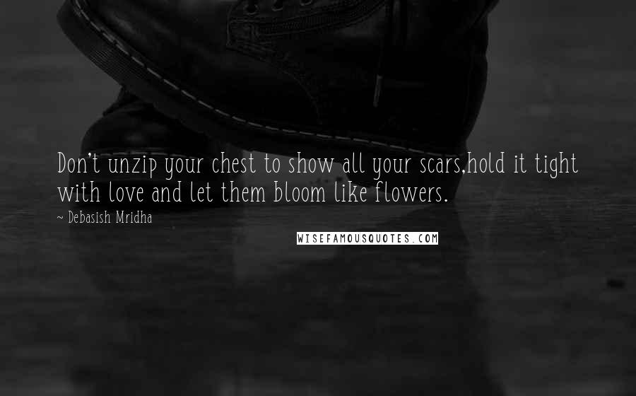 Debasish Mridha Quotes: Don't unzip your chest to show all your scars,hold it tight with love and let them bloom like flowers.