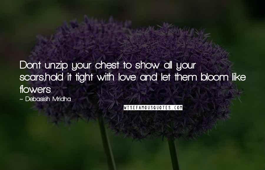 Debasish Mridha Quotes: Don't unzip your chest to show all your scars,hold it tight with love and let them bloom like flowers.