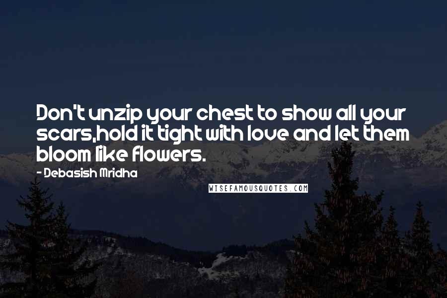 Debasish Mridha Quotes: Don't unzip your chest to show all your scars,hold it tight with love and let them bloom like flowers.