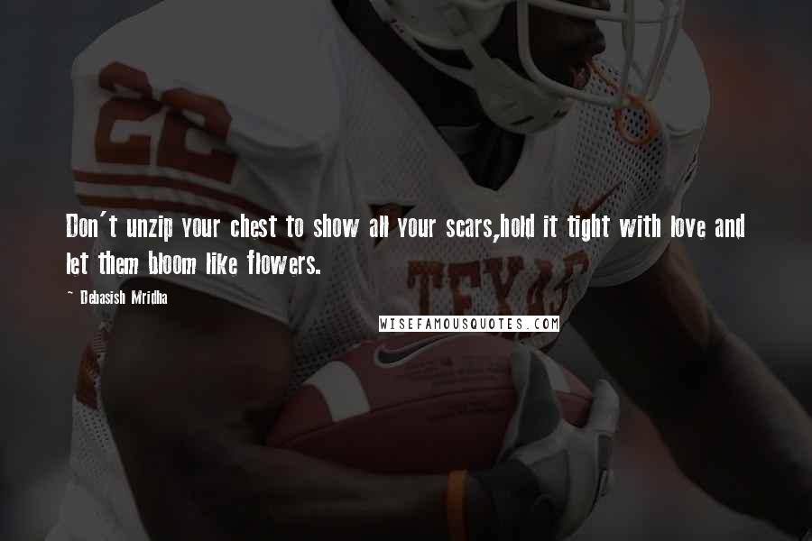 Debasish Mridha Quotes: Don't unzip your chest to show all your scars,hold it tight with love and let them bloom like flowers.