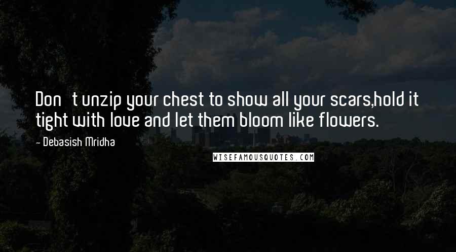 Debasish Mridha Quotes: Don't unzip your chest to show all your scars,hold it tight with love and let them bloom like flowers.