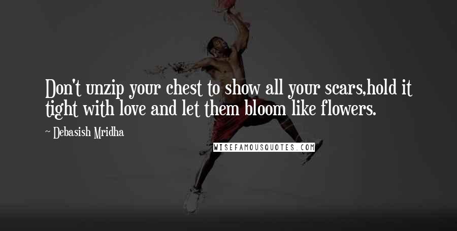 Debasish Mridha Quotes: Don't unzip your chest to show all your scars,hold it tight with love and let them bloom like flowers.