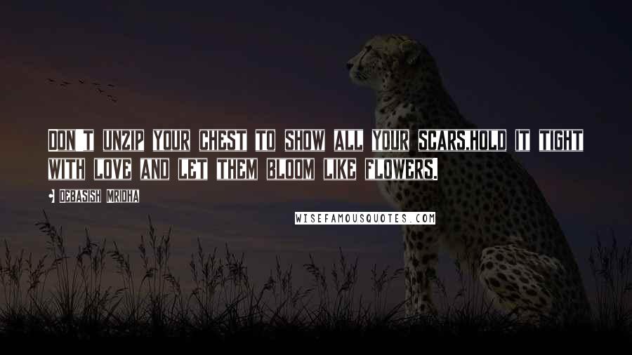 Debasish Mridha Quotes: Don't unzip your chest to show all your scars,hold it tight with love and let them bloom like flowers.