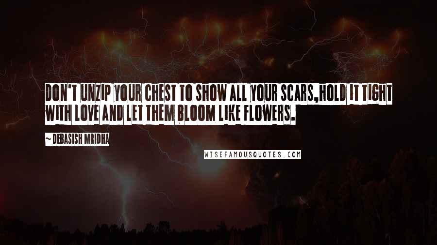 Debasish Mridha Quotes: Don't unzip your chest to show all your scars,hold it tight with love and let them bloom like flowers.
