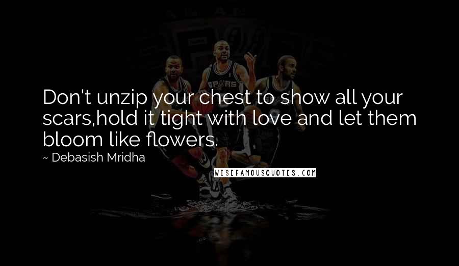 Debasish Mridha Quotes: Don't unzip your chest to show all your scars,hold it tight with love and let them bloom like flowers.