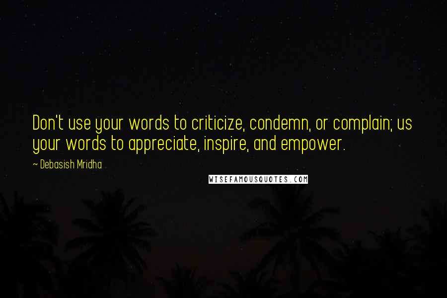 Debasish Mridha Quotes: Don't use your words to criticize, condemn, or complain; us your words to appreciate, inspire, and empower.