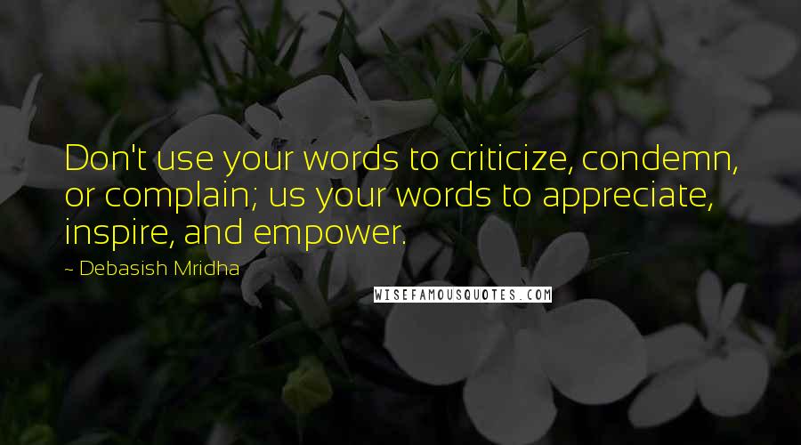 Debasish Mridha Quotes: Don't use your words to criticize, condemn, or complain; us your words to appreciate, inspire, and empower.