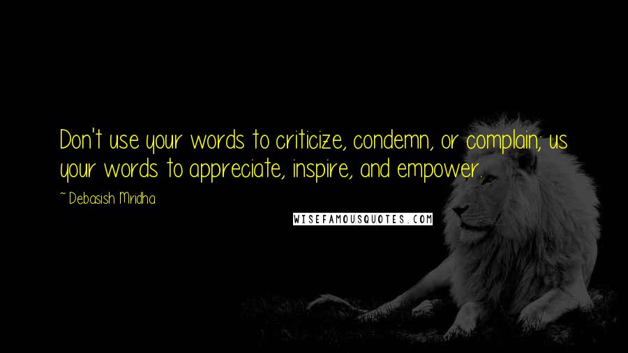Debasish Mridha Quotes: Don't use your words to criticize, condemn, or complain; us your words to appreciate, inspire, and empower.