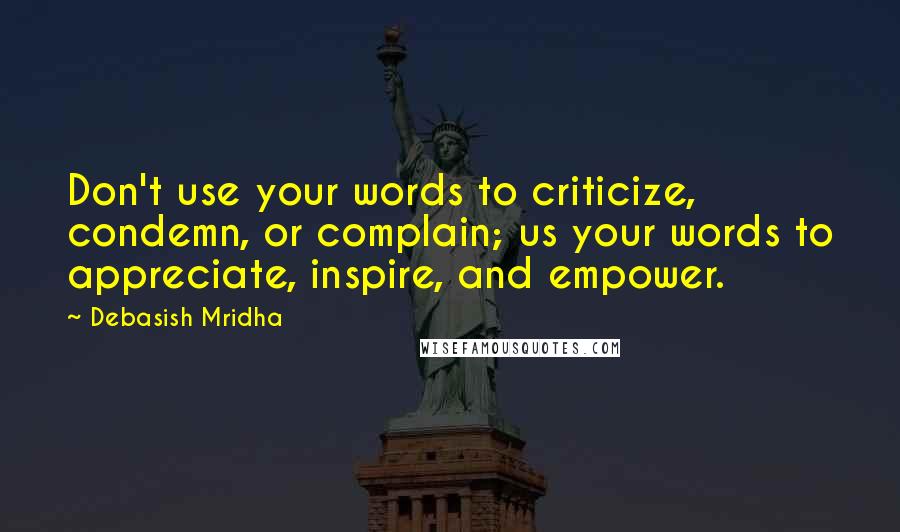 Debasish Mridha Quotes: Don't use your words to criticize, condemn, or complain; us your words to appreciate, inspire, and empower.