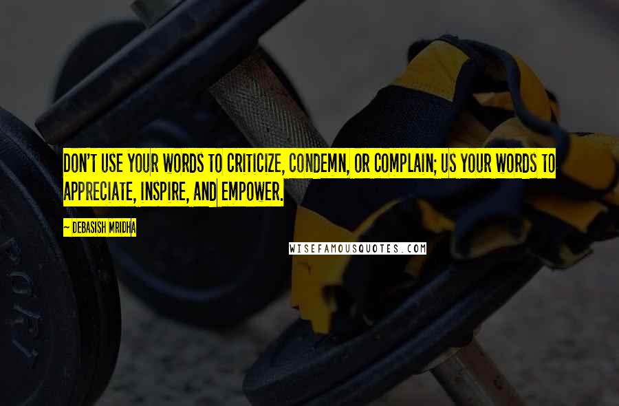 Debasish Mridha Quotes: Don't use your words to criticize, condemn, or complain; us your words to appreciate, inspire, and empower.