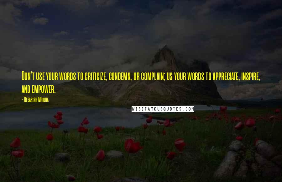 Debasish Mridha Quotes: Don't use your words to criticize, condemn, or complain; us your words to appreciate, inspire, and empower.