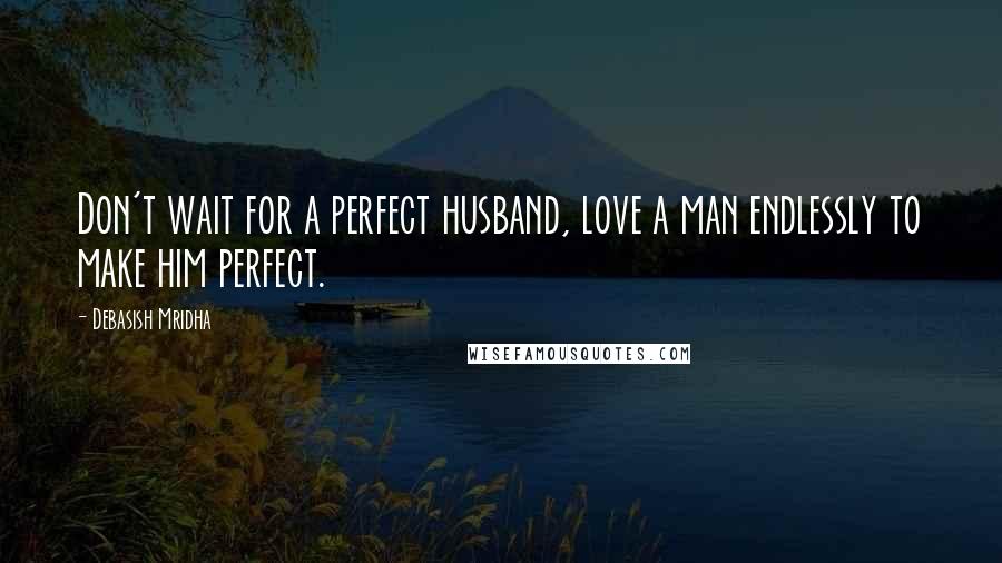 Debasish Mridha Quotes: Don't wait for a perfect husband, love a man endlessly to make him perfect.