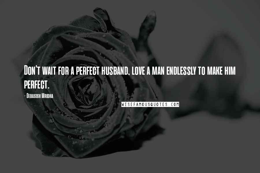 Debasish Mridha Quotes: Don't wait for a perfect husband, love a man endlessly to make him perfect.