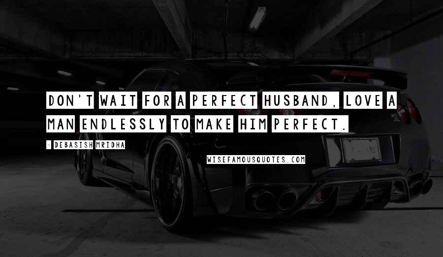 Debasish Mridha Quotes: Don't wait for a perfect husband, love a man endlessly to make him perfect.