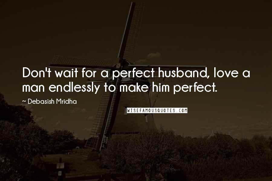 Debasish Mridha Quotes: Don't wait for a perfect husband, love a man endlessly to make him perfect.