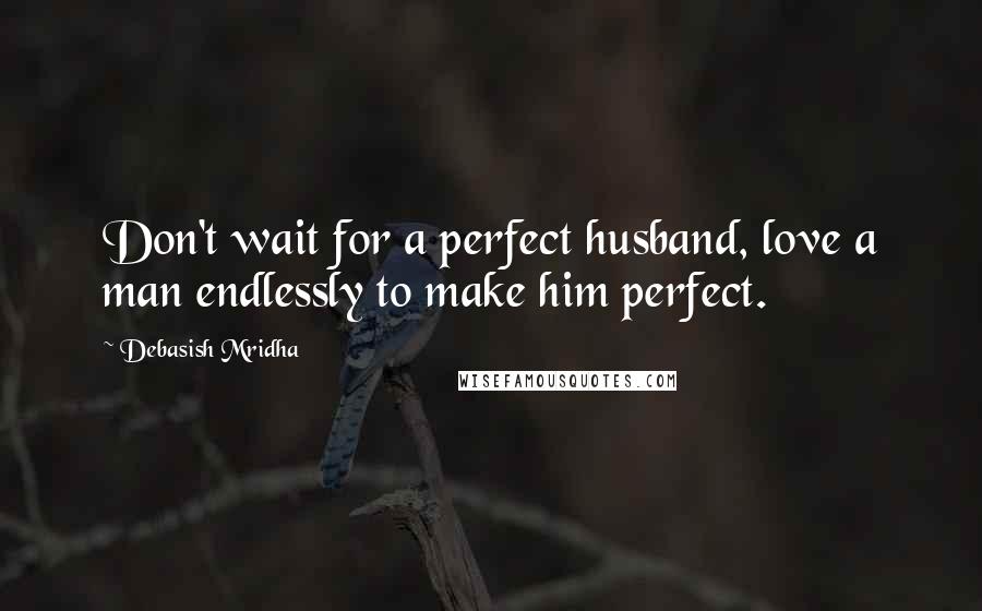 Debasish Mridha Quotes: Don't wait for a perfect husband, love a man endlessly to make him perfect.