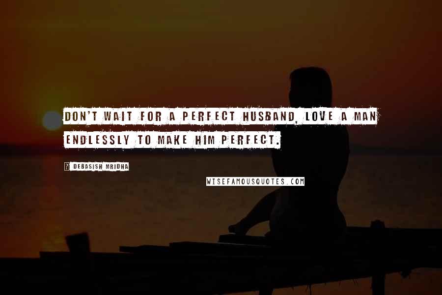 Debasish Mridha Quotes: Don't wait for a perfect husband, love a man endlessly to make him perfect.