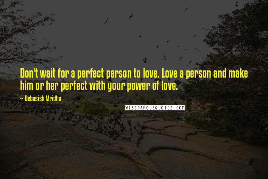 Debasish Mridha Quotes: Don't wait for a perfect person to love. Love a person and make him or her perfect with your power of love.