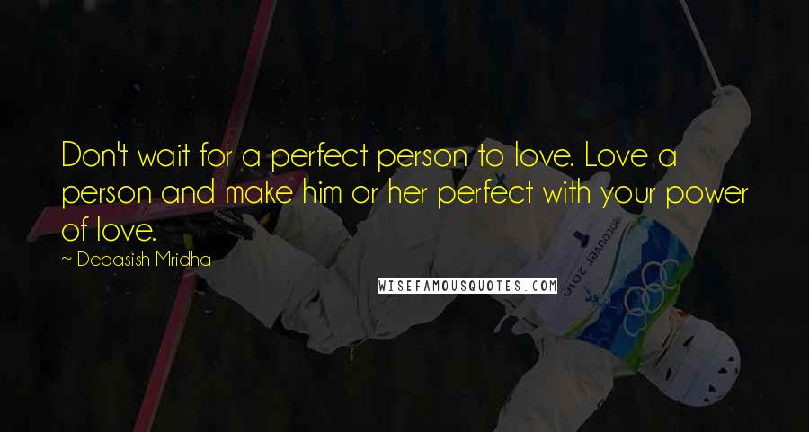 Debasish Mridha Quotes: Don't wait for a perfect person to love. Love a person and make him or her perfect with your power of love.