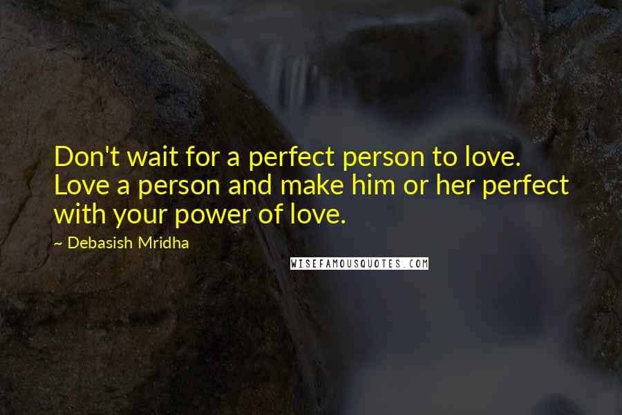 Debasish Mridha Quotes: Don't wait for a perfect person to love. Love a person and make him or her perfect with your power of love.