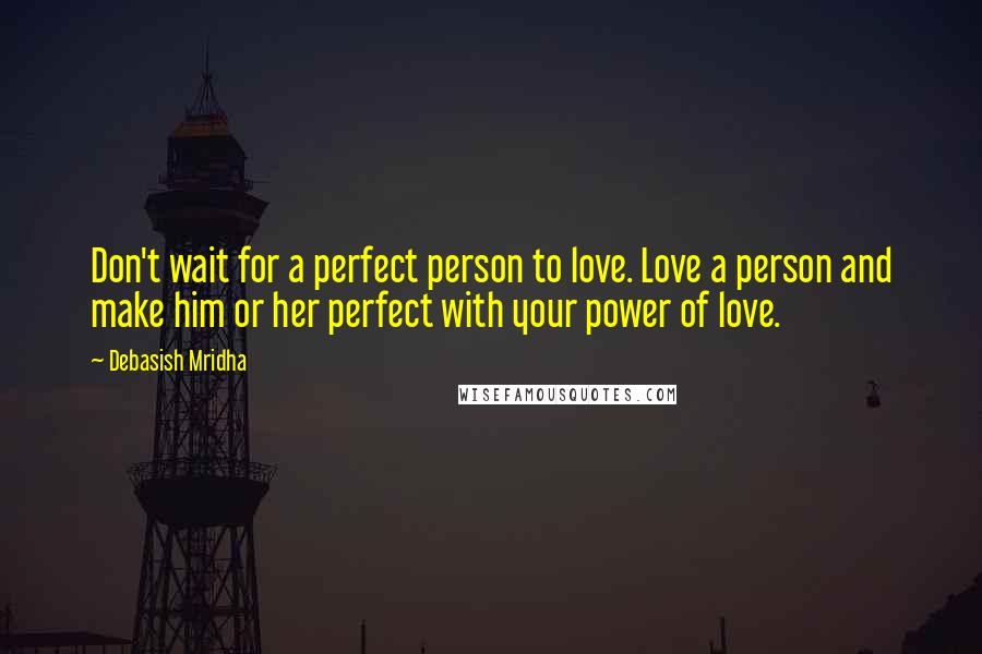 Debasish Mridha Quotes: Don't wait for a perfect person to love. Love a person and make him or her perfect with your power of love.