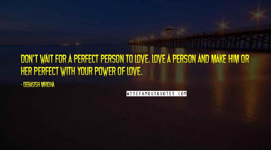 Debasish Mridha Quotes: Don't wait for a perfect person to love. Love a person and make him or her perfect with your power of love.