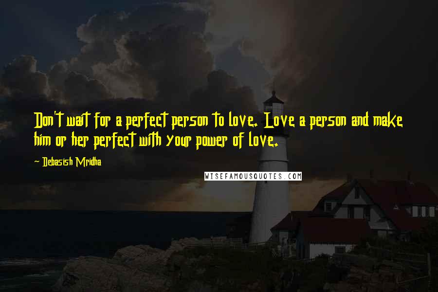 Debasish Mridha Quotes: Don't wait for a perfect person to love. Love a person and make him or her perfect with your power of love.