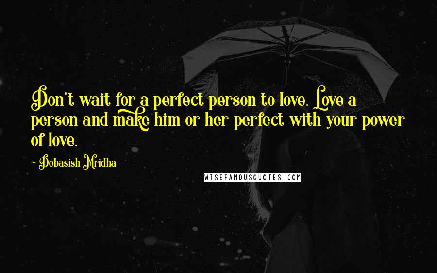 Debasish Mridha Quotes: Don't wait for a perfect person to love. Love a person and make him or her perfect with your power of love.