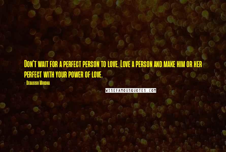 Debasish Mridha Quotes: Don't wait for a perfect person to love. Love a person and make him or her perfect with your power of love.