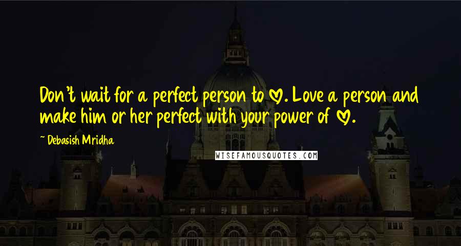 Debasish Mridha Quotes: Don't wait for a perfect person to love. Love a person and make him or her perfect with your power of love.