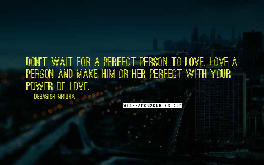 Debasish Mridha Quotes: Don't wait for a perfect person to love. Love a person and make him or her perfect with your power of love.